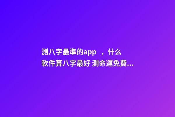 測八字最準的app，什么軟件算八字最好 測命運免費測試軟件，什么網測試命運最準確免費
